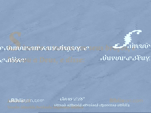 Simeão o tomou em seus braços, e louvou a Deus, e disse: