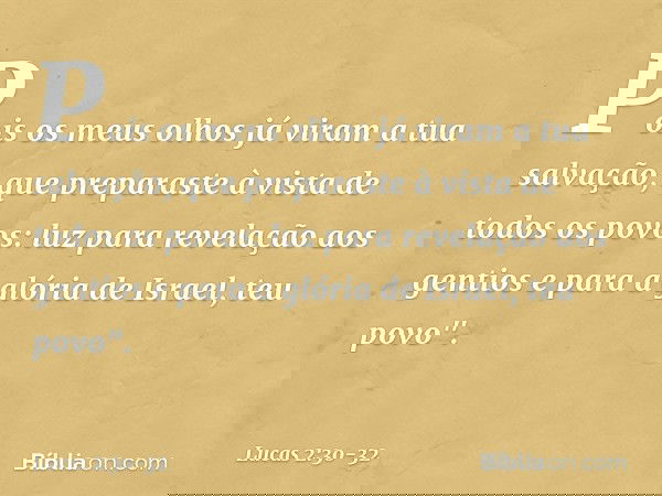 Pois os meus olhos já viram
a tua salvação, que preparaste
à vista de todos os povos: luz para revelação
aos gentios
e para a glória de Israel, teu povo". -- Lu