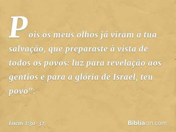 Pois os meus olhos já viram
a tua salvação, que preparaste
à vista de todos os povos: luz para revelação
aos gentios
e para a glória de Israel, teu povo". -- Lu