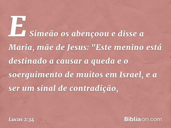 E Simeão os abençoou e disse a Maria, mãe de Jesus: "Este menino está destinado a causar a queda e o soerguimento de muitos em Israel, e a ser um sinal de contr