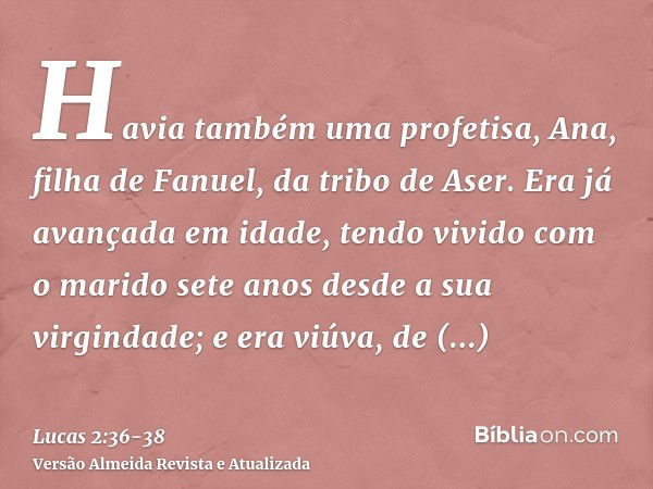 Havia também uma profetisa, Ana, filha de Fanuel, da tribo de Aser. Era já avançada em idade, tendo vivido com o marido sete anos desde a sua virgindade;e era v