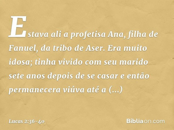 Estava ali a profetisa Ana, filha de Fanuel, da tribo de Aser. Era muito idosa; tinha vivido com seu marido sete anos depois de se casar e então permanecera viú