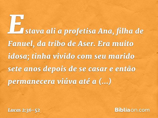 Estava ali a profetisa Ana, filha de Fanuel, da tribo de Aser. Era muito idosa; tinha vivido com seu marido sete anos depois de se casar e então permanecera viú