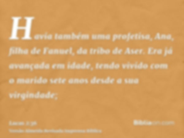 Havia também uma profetisa, Ana, filha de Fanuel, da tribo de Aser. Era já avançada em idade, tendo vivido com o marido sete anos desde a sua virgindade;