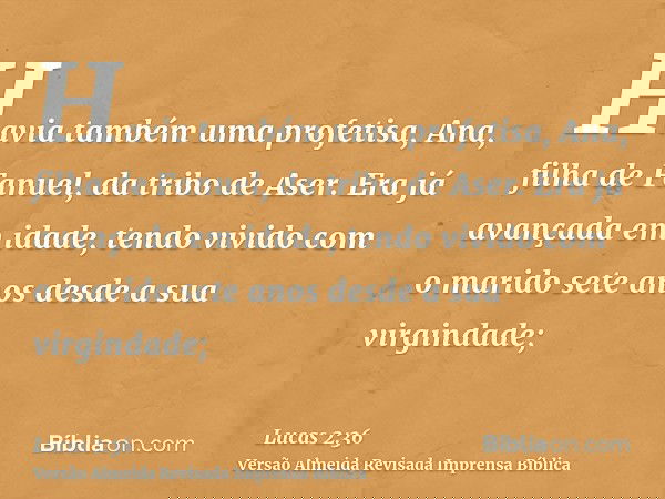 Havia também uma profetisa, Ana, filha de Fanuel, da tribo de Aser. Era já avançada em idade, tendo vivido com o marido sete anos desde a sua virgindade;