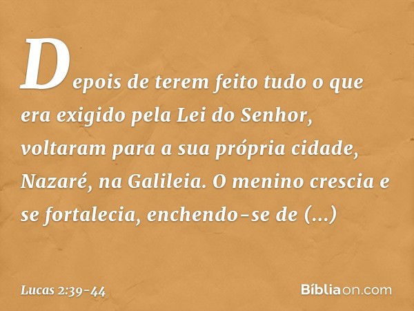 Depois de terem feito tudo o que era exigido pela Lei do Senhor, voltaram para a sua própria cidade, Nazaré, na Galileia. O menino crescia e se fortalecia, ench