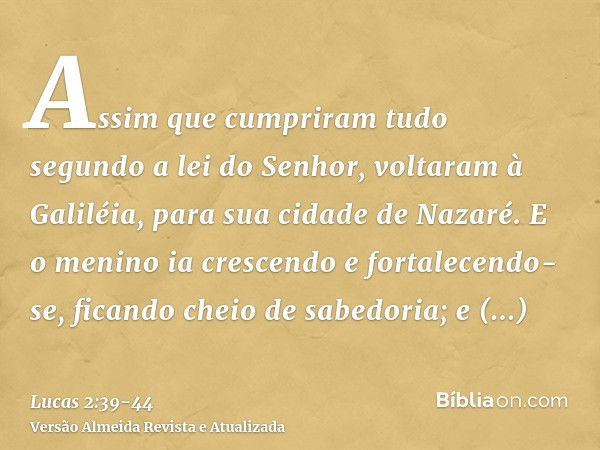 Assim que cumpriram tudo segundo a lei do Senhor, voltaram à Galiléia, para sua cidade de Nazaré.E o menino ia crescendo e fortalecendo-se, ficando cheio de sab