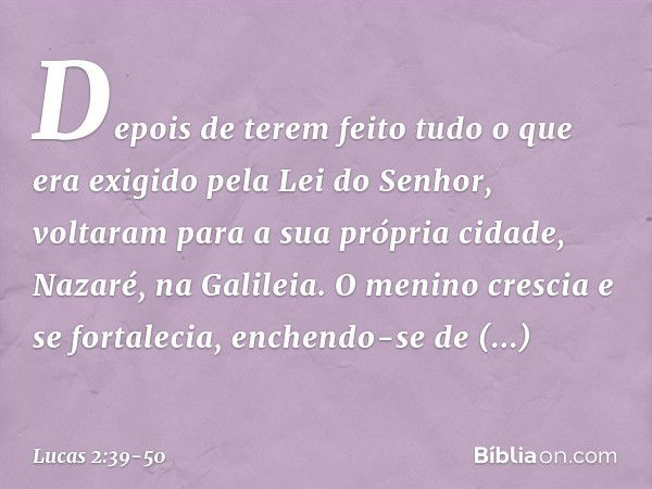 Depois de terem feito tudo o que era exigido pela Lei do Senhor, voltaram para a sua própria cidade, Nazaré, na Galileia. O menino crescia e se fortalecia, ench