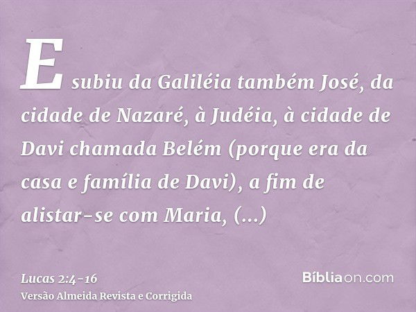 E subiu da Galiléia também José, da cidade de Nazaré, à Judéia, à cidade de Davi chamada Belém (porque era da casa e família de Davi),a fim de alistar-se com Ma