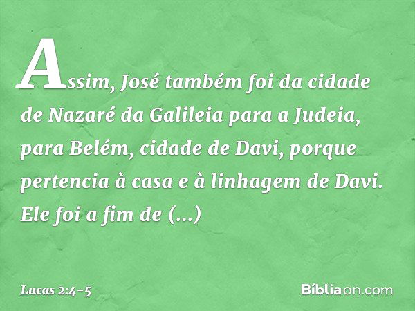 Assim, José também foi da cidade de Nazaré da Galileia para a Judeia, para Belém, cidade de Davi, porque pertencia à casa e à linhagem de Davi. Ele foi a fim de