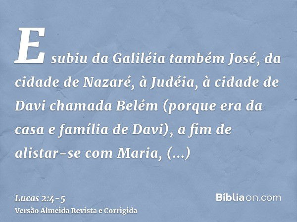 E subiu da Galiléia também José, da cidade de Nazaré, à Judéia, à cidade de Davi chamada Belém (porque era da casa e família de Davi),a fim de alistar-se com Ma