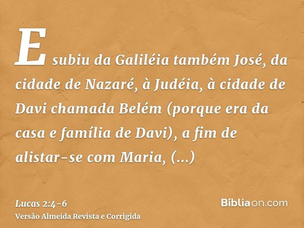 E subiu da Galiléia também José, da cidade de Nazaré, à Judéia, à cidade de Davi chamada Belém (porque era da casa e família de Davi),a fim de alistar-se com Ma