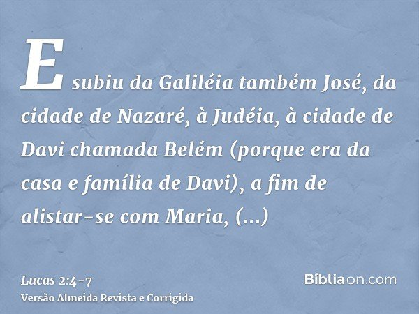 E subiu da Galiléia também José, da cidade de Nazaré, à Judéia, à cidade de Davi chamada Belém (porque era da casa e família de Davi),a fim de alistar-se com Ma