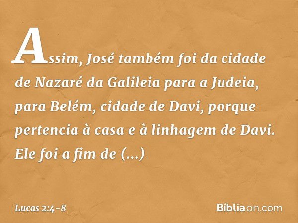 Assim, José também foi da cidade de Nazaré da Galileia para a Judeia, para Belém, cidade de Davi, porque pertencia à casa e à linhagem de Davi. Ele foi a fim de