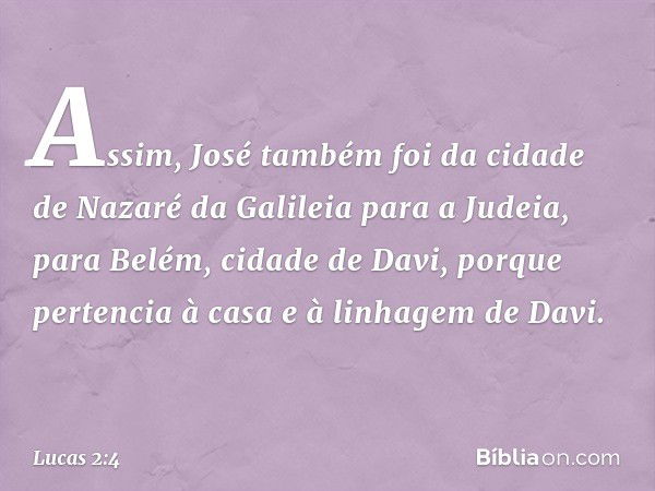 Assim, José também foi da cidade de Nazaré da Galileia para a Judeia, para Belém, cidade de Davi, porque pertencia à casa e à linhagem de Davi. -- Lucas 2:4