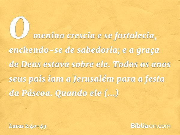 O menino crescia e se fortalecia, enchendo-se de sabedoria; e a graça de Deus estava sobre ele. Todos os anos seus pais iam a Jerusalém para a festa da Páscoa. 