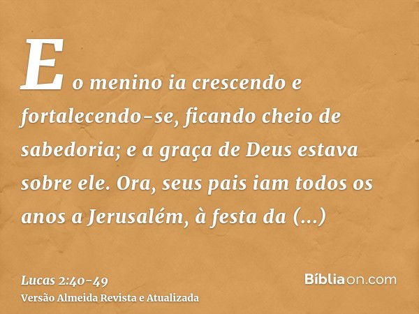 E o menino ia crescendo e fortalecendo-se, ficando cheio de sabedoria; e a graça de Deus estava sobre ele.Ora, seus pais iam todos os anos a Jerusalém, à festa 