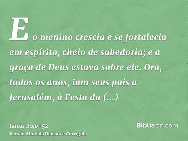 E o menino crescia e se fortalecia em espírito, cheio de sabedoria; e a graça de Deus estava sobre ele.Ora, todos os anos, iam seus pais a Jerusalém, à Festa da