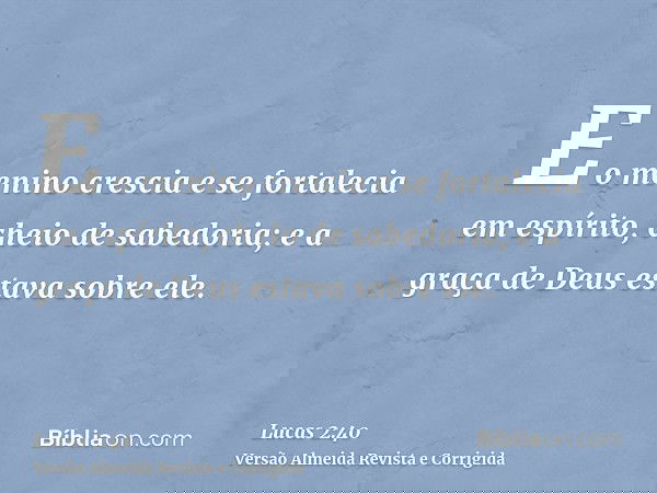 E o menino crescia e se fortalecia em espírito, cheio de sabedoria; e a graça de Deus estava sobre ele.