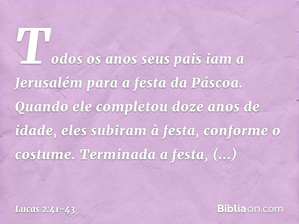 Todos os anos seus pais iam a Jerusalém para a festa da Páscoa. Quando ele completou doze anos de idade, eles subiram à festa, conforme o costume. Terminada a f