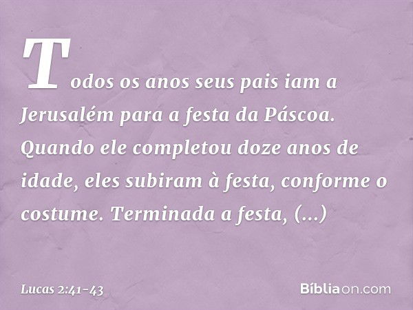 Todos os anos seus pais iam a Jerusalém para a festa da Páscoa. Quando ele completou doze anos de idade, eles subiram à festa, conforme o costume. Terminada a f