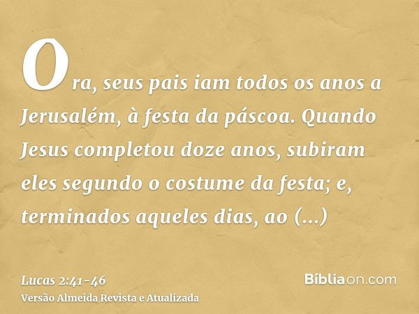 Ora, seus pais iam todos os anos a Jerusalém, à festa da páscoa.Quando Jesus completou doze anos, subiram eles segundo o costume da festa;e, terminados aqueles 