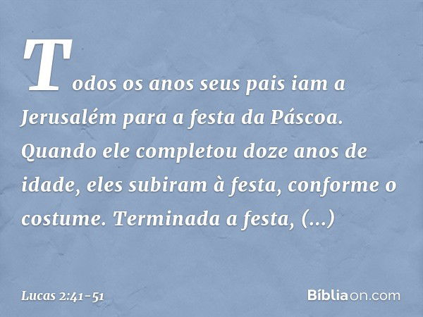 Todos os anos seus pais iam a Jerusalém para a festa da Páscoa. Quando ele completou doze anos de idade, eles subiram à festa, conforme o costume. Terminada a f