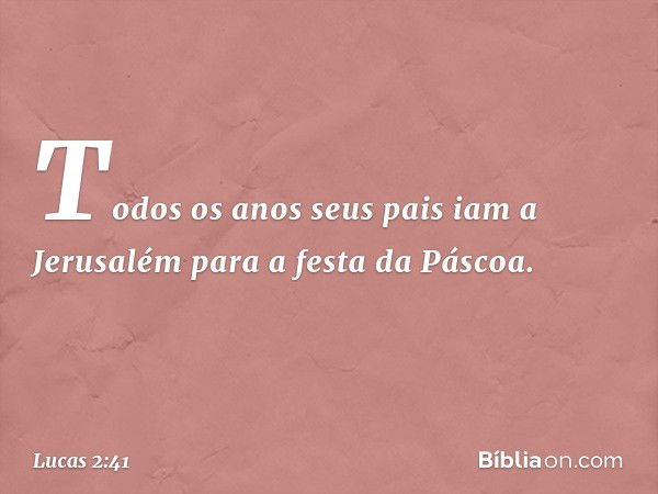 Todos os anos seus pais iam a Jerusalém para a festa da Páscoa. -- Lucas 2:41