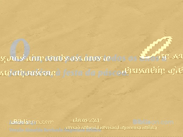 Ora, seus pais iam todos os anos a Jerusalém, à festa da páscoa.