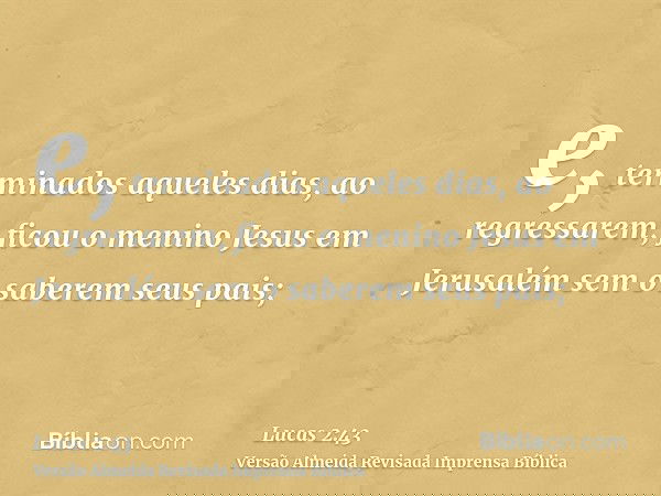 e, terminados aqueles dias, ao regressarem, ficou o menino Jesus em Jerusalém sem o saberem seus pais;