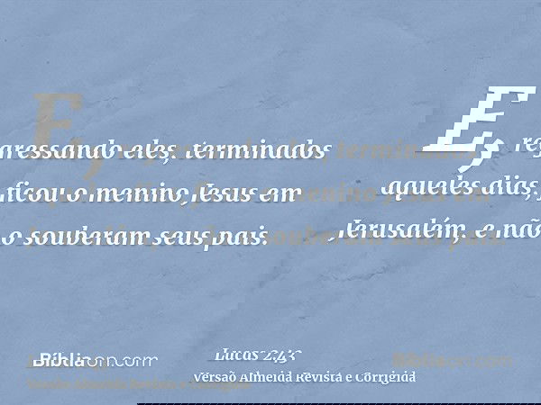 E, regressando eles, terminados aqueles dias, ficou o menino Jesus em Jerusalém, e não o souberam seus pais.