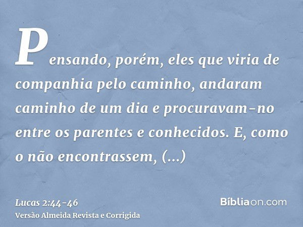 Pensando, porém, eles que viria de companhia pelo caminho, andaram caminho de um dia e procuravam-no entre os parentes e conhecidos.E, como o não encontrassem, 