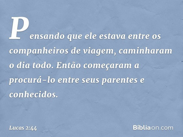 Pensando que ele estava entre os companheiros de viagem, caminharam o dia todo. Então começaram a procurá-lo entre seus parentes e conhecidos. -- Lucas 2:44