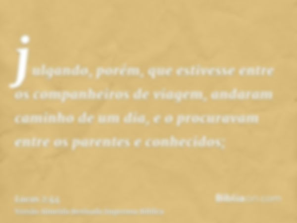 julgando, porém, que estivesse entre os companheiros de viagem, andaram caminho de um dia, e o procuravam entre os parentes e conhecidos;