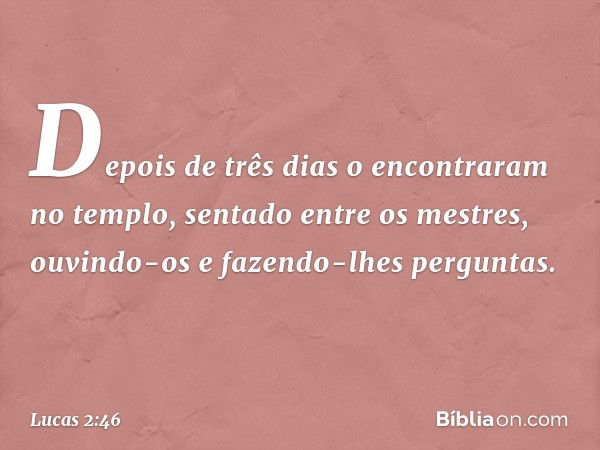 Depois de três dias o encontraram no templo, sentado entre os mestres, ouvindo-os e fazendo-lhes perguntas. -- Lucas 2:46