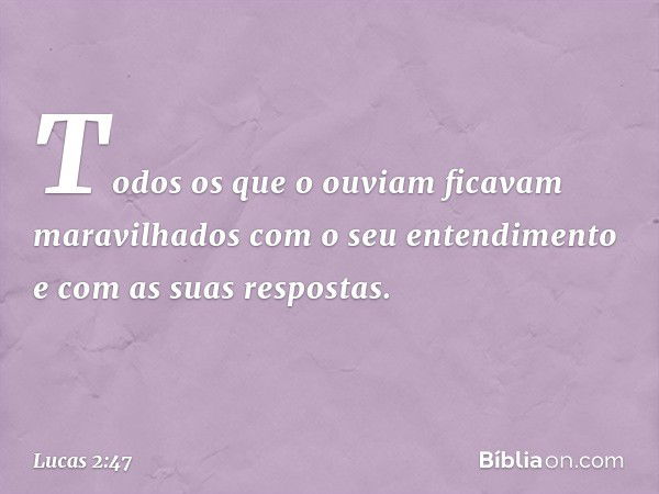 Todos os que o ouviam ficavam maravilhados com o seu entendimento e com as suas respostas. -- Lucas 2:47