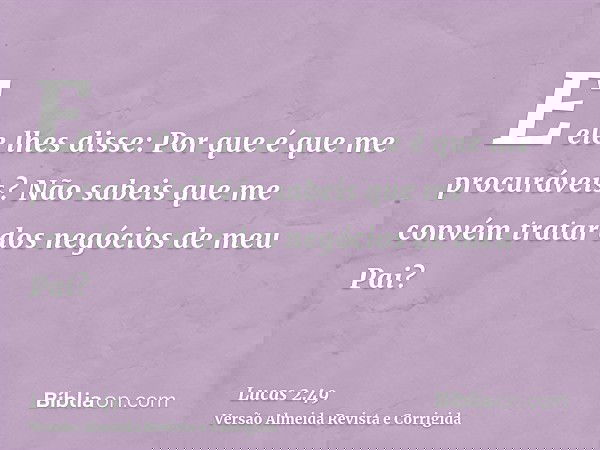 E ele lhes disse: Por que é que me procuráveis? Não sabeis que me convém tratar dos negócios de meu Pai?
