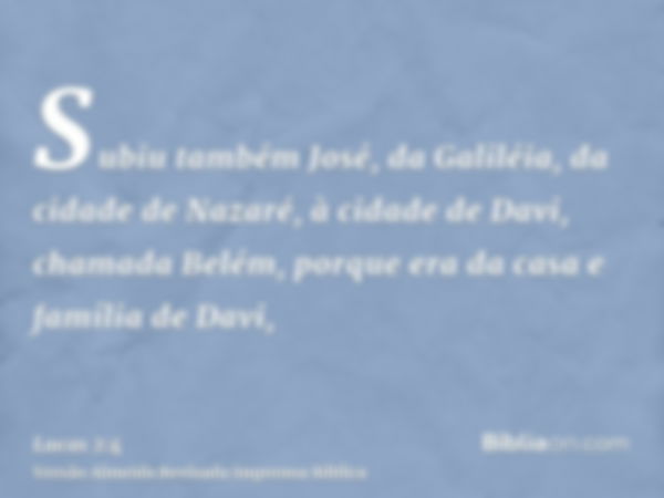 Subiu também José, da Galiléia, da cidade de Nazaré, à cidade de Davi, chamada Belém, porque era da casa e família de Davi,