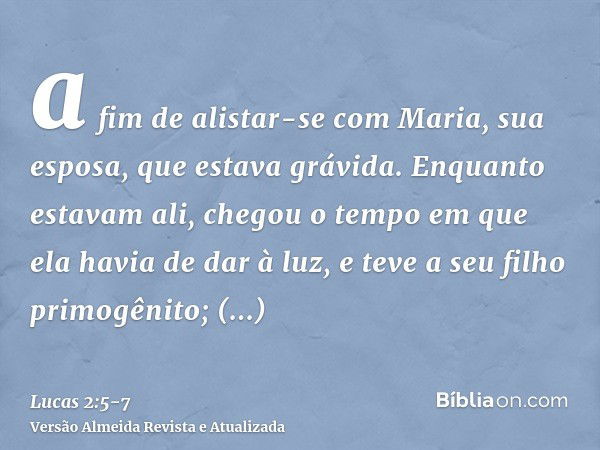 a fim de alistar-se com Maria, sua esposa, que estava grávida.Enquanto estavam ali, chegou o tempo em que ela havia de dar à luz,e teve a seu filho primogênito;