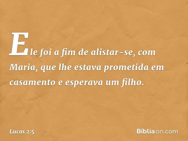 Ele foi a fim de alistar-se, com Maria, que lhe estava prometida em casamento e esperava um filho. -- Lucas 2:5