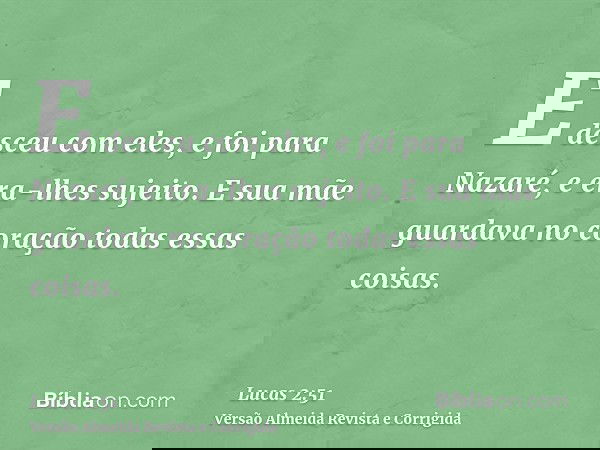 E desceu com eles, e foi para Nazaré, e era-lhes sujeito. E sua mãe guardava no coração todas essas coisas.