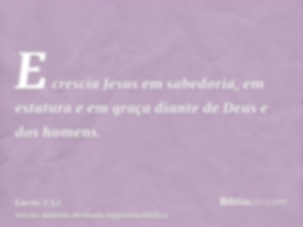 E crescia Jesus em sabedoria, em estatura e em graça diante de Deus e dos homens.