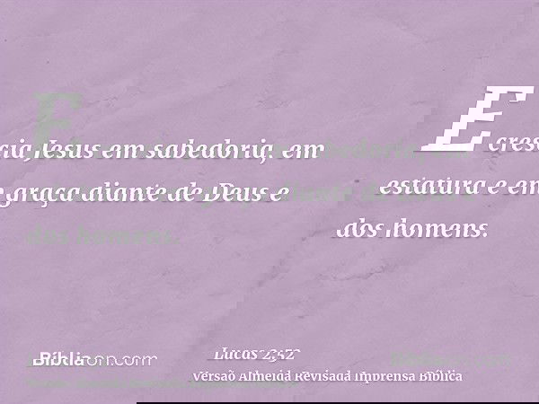E crescia Jesus em sabedoria, em estatura e em graça diante de Deus e dos homens.