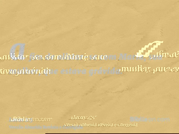 a fim de alistar-se com Maria, sua mulher, que estava grávida.