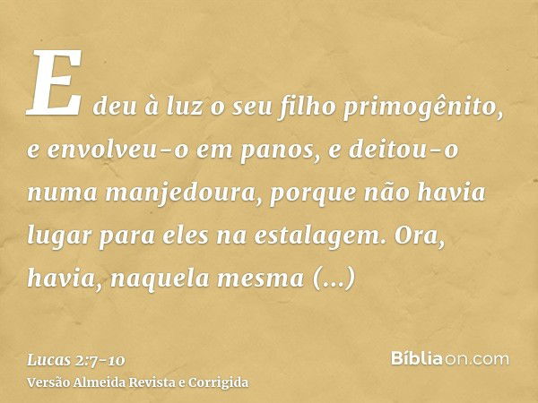 E deu à luz o seu filho primogênito, e envolveu-o em panos, e deitou-o numa manjedoura, porque não havia lugar para eles na estalagem.Ora, havia, naquela mesma 