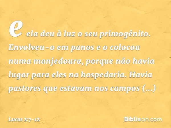 e ela deu à luz o seu primogênito. Envolveu-o em panos e o colocou numa manjedoura, porque não havia lugar para eles na hospedaria. Havia pastores que estavam n