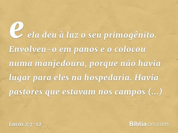 e ela deu à luz o seu primogênito. Envolveu-o em panos e o colocou numa manjedoura, porque não havia lugar para eles na hospedaria. Havia pastores que estavam n