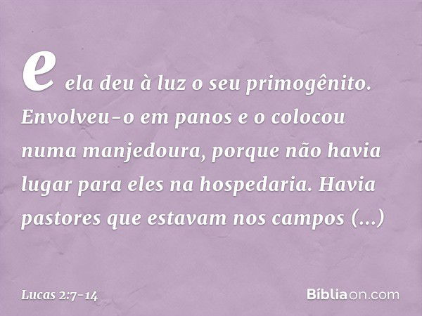 e ela deu à luz o seu primogênito. Envolveu-o em panos e o colocou numa manjedoura, porque não havia lugar para eles na hospedaria. Havia pastores que estavam n