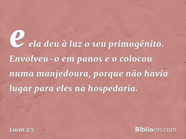 e ela deu à luz o seu primogênito. Envolveu-o em panos e o colocou numa manjedoura, porque não havia lugar para eles na hospedaria. -- Lucas 2:7