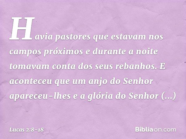 Havia pastores que estavam nos campos próximos e durante a noite tomavam conta dos seus rebanhos. E aconteceu que um anjo do Senhor apareceu-lhes e a glória do 